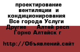 проектирование вентиляции  и кондиционирования - Все города Услуги » Другие   . Алтай респ.,Горно-Алтайск г.